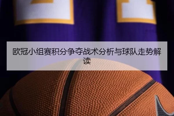 欧冠小组赛积分争夺战术分析与球队走势解读